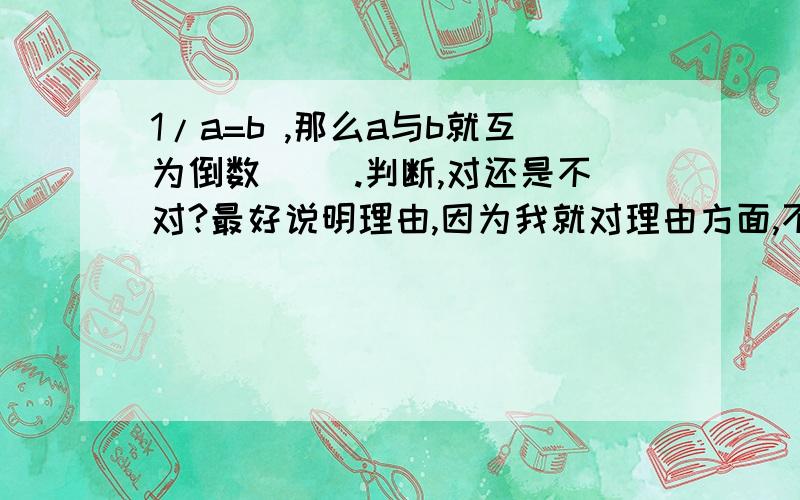 1/a=b ,那么a与b就互为倒数（ ）.判断,对还是不对?最好说明理由,因为我就对理由方面,不太肯定.在对于错之间会有两种理由：选择对的理由是这个除法算式既然存在，就应当成立，结论就应该