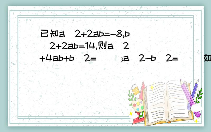 已知a^2+2ab=-8,b^2+2ab=14,则a^2+4ab+b^2=( );a^2-b^2=( )如题!