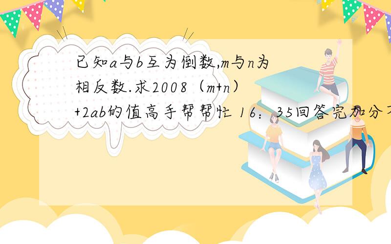 已知a与b互为倒数,m与n为相反数.求2008（m+n）+2ab的值高手帮帮忙 16：35回答完加分不对吧 hzww我问你 我做到后来是2008*0+2*1，不久等于0*2了么？0*2不就是0啊？