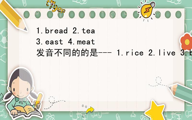 1.bread 2.tea 3.east 4.meat 发音不同的的是--- 1.rice 2.live 3.big 4.window发音不同的是----