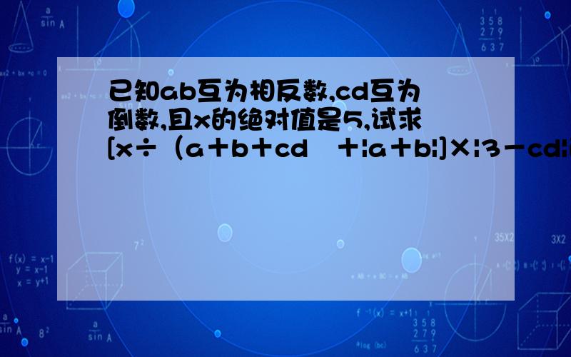 已知ab互为相反数,cd互为倒数,且x的绝对值是5,试求[x÷（a＋b＋cd﹚＋|a＋b|]×|3－cd|的值.