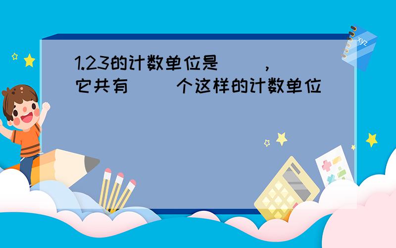 1.23的计数单位是( ),它共有（ ）个这样的计数单位