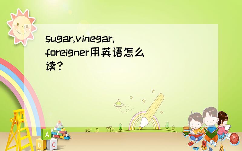 sugar,vinegar,foreigner用英语怎么读?