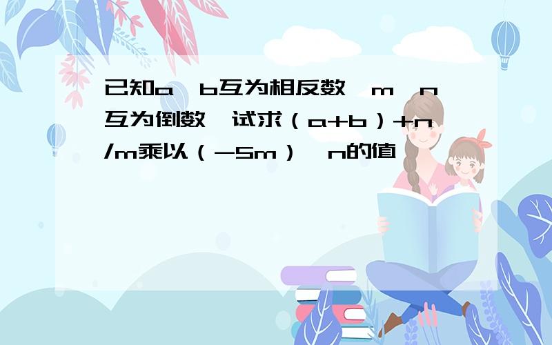 已知a、b互为相反数,m、n互为倒数,试求（a+b）+n/m乘以（-5m）÷n的值