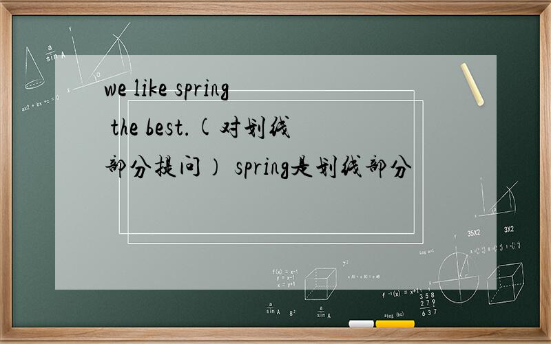 we like spring the best.(对划线部分提问） spring是划线部分