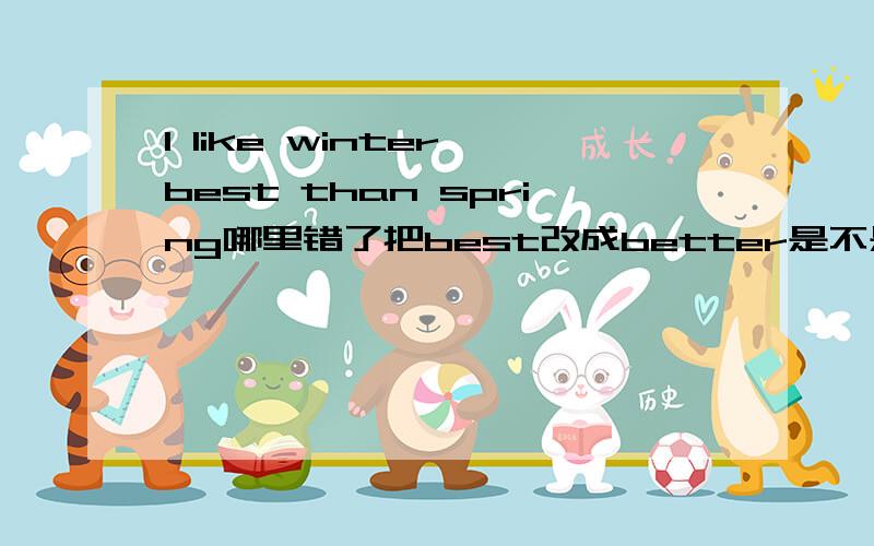 I Iike winter best than spring哪里错了把best改成better是不是