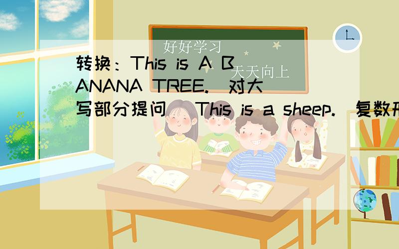 转换：This is A BANANA TREE.(对大写部分提问) This is a sheep.(复数形式) is that an elephant?(复)还有 These are pencils.(复数) There is a fox in the forest.There are_______ _____in the forest.虽然分不是很多 不过希望有人