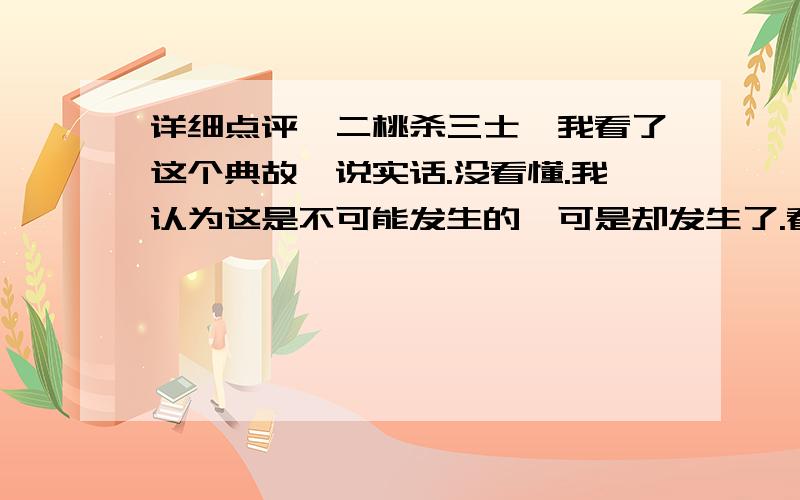 详细点评《二桃杀三士》我看了这个典故,说实话.没看懂.我认为这是不可能发生的,可是却发生了.看这个典故很别扭.谁点评一下这个典故?楼下 xuqianqian1982说的比较好，不过还是有点疑问：这