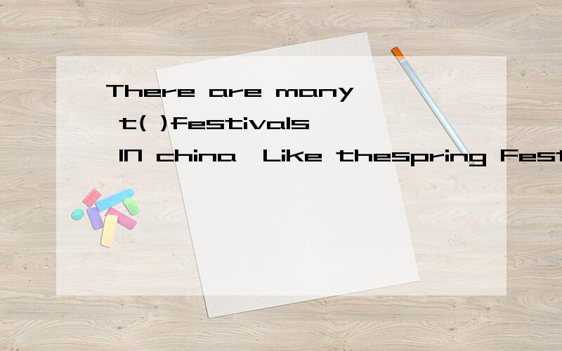 There are many t( )festivals IN china,Like thespring Festival,the Labtern Festival,the D( )NinThere are many t( )festivals IN china,Like thespring Festival,the Labtern Festival,the D( )Ninth Festival,the Mid-autumn Festival and so on.The Mid-autumn F