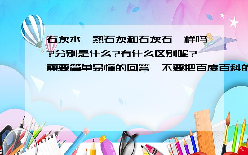 石灰水、熟石灰和石灰石一样吗?分别是什么?有什么区别呢?需要简单易懂的回答,不要把百度百科的简介复制过来.