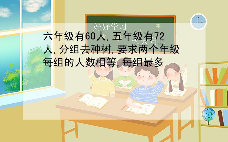 六年级有60人,五年级有72人,分组去种树,要求两个年级每组的人数相等,每组最多