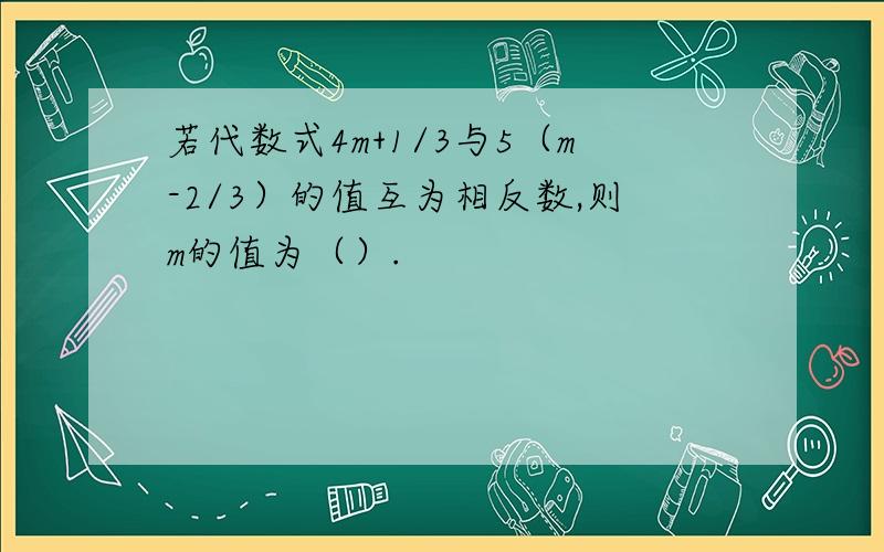 若代数式4m+1/3与5（m-2/3）的值互为相反数,则m的值为（）.