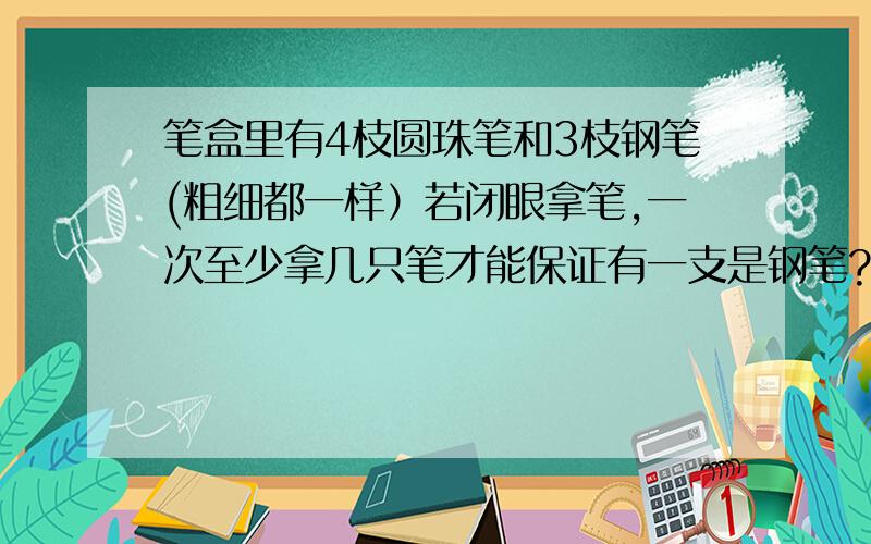 笔盒里有4枝圆珠笔和3枝钢笔(粗细都一样）若闭眼拿笔,一次至少拿几只笔才能保证有一支是钢笔?抽屉原理请写出抽屉数和物体数,还有列出的算式