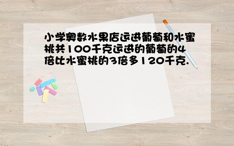 小学奥数水果店运进葡萄和水蜜桃共100千克运进的葡萄的4倍比水蜜桃的3倍多120千克.