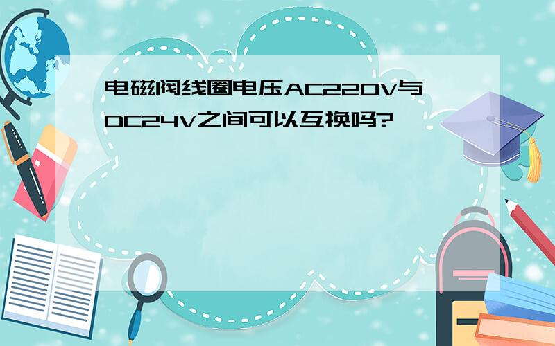 电磁阀线圈电压AC220V与DC24V之间可以互换吗?