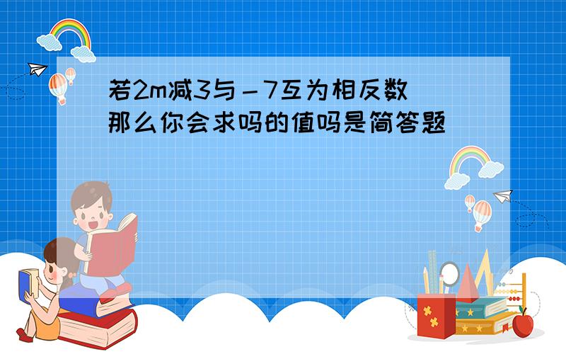 若2m减3与－7互为相反数 那么你会求吗的值吗是简答题