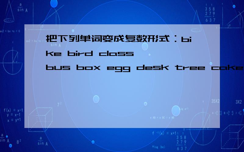 把下列单词变成复数形式：bike bird class bus box egg desk tree cake teacher child man woman boy