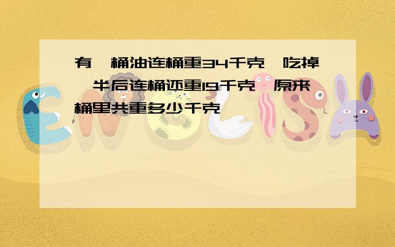 有一桶油连桶重34千克,吃掉一半后连桶还重19千克,原来桶里共重多少千克