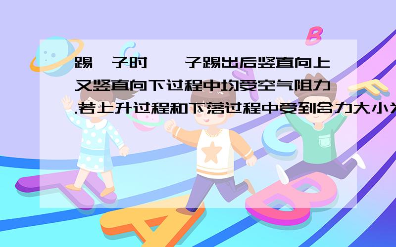 踢毽子时,毽子踢出后竖直向上又竖直向下过程中均受空气阻力.若上升过程和下落过程中受到合力大小为F1.F2比较F1.F2大小急!a,F1>F2B.F1