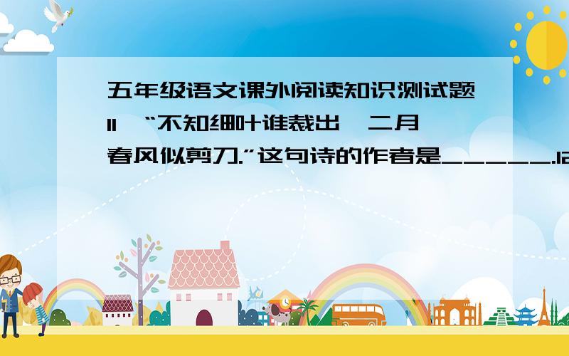 五年级语文课外阅读知识测试题11、“不知细叶谁裁出,二月春风似剪刀.”这句诗的作者是_____.12、我国历史上最后一个封建王朝是_____.最早的一个把国天下变成家天下的君王是 .13、写出一部