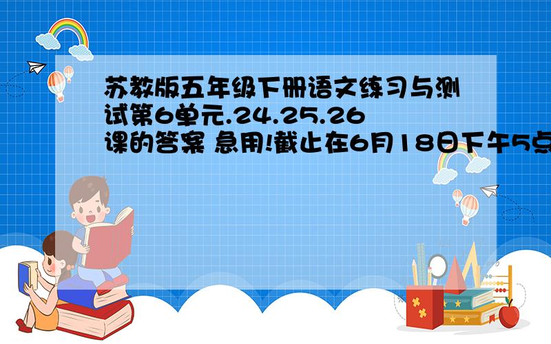 苏教版五年级下册语文练习与测试第6单元.24.25.26课的答案 急用!截止在6月18日下午5点前!