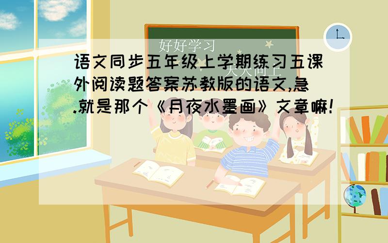 语文同步五年级上学期练习五课外阅读题答案苏教版的语文,急.就是那个《月夜水墨画》文章嘛！