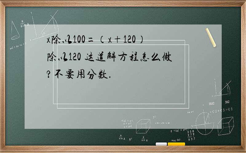 x除以100=（x+120）除以120 这道解方程怎么做?不要用分数.