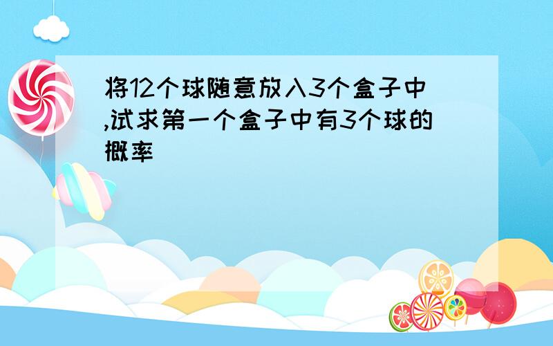 将12个球随意放入3个盒子中,试求第一个盒子中有3个球的概率