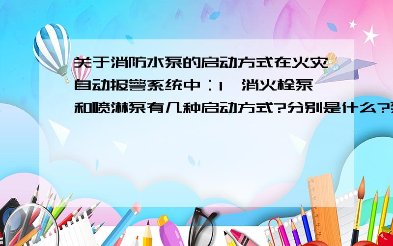 关于消防水泵的启动方式在火灾自动报警系统中：1,消火栓泵和喷淋泵有几种启动方式?分别是什么?泵启动后应该怎么停?2,报警主机的手自动状态对泵的启动有影响吗?如果报警主机复位,泵会