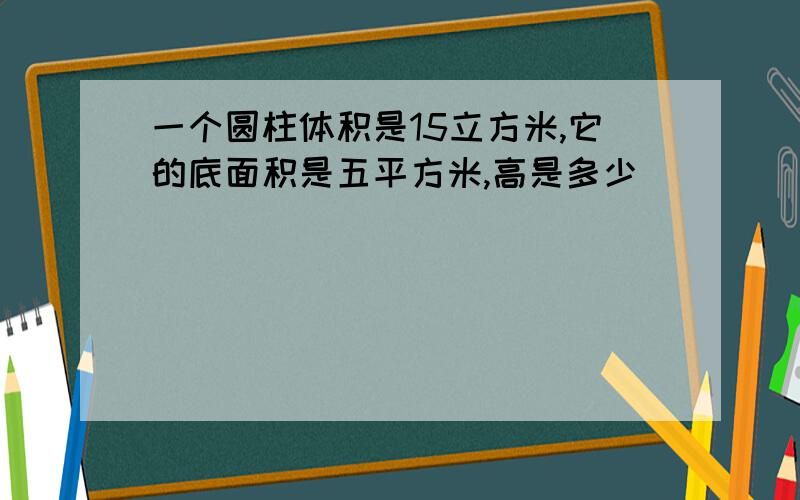 一个圆柱体积是15立方米,它的底面积是五平方米,高是多少