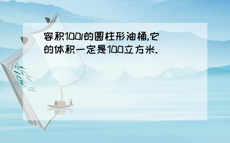 容积100l的圆柱形油桶,它的体积一定是100立方米.