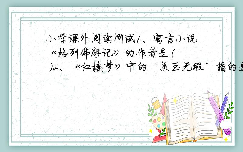 小学课外阅读测试1、寓言小说《格列佛游记》的作者是（   ）2、《红楼梦》中的“美玉无瑕”指的是（    ）3、号称“实生”的是（    ）4、《三国演义》中的“煮酒论英雄”的主要人物有