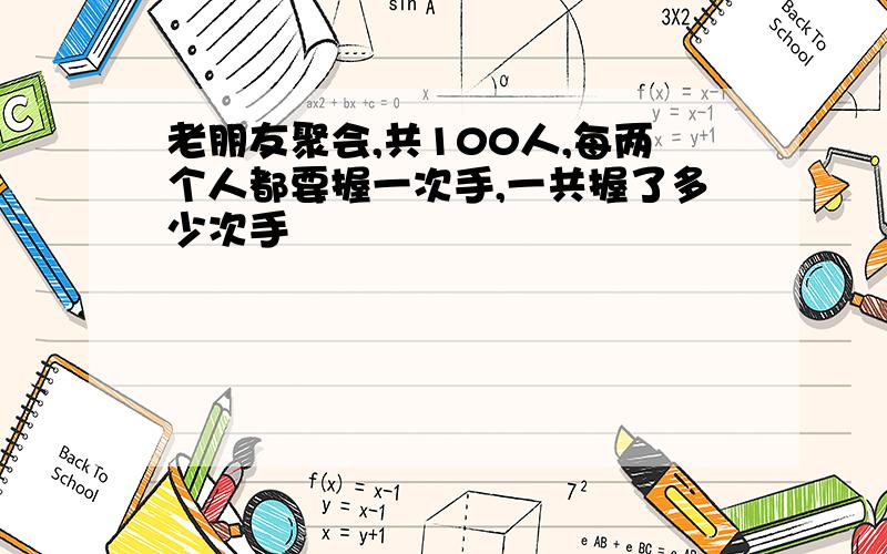 老朋友聚会,共100人,每两个人都要握一次手,一共握了多少次手