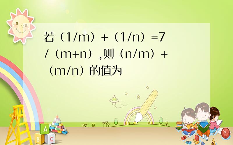 若（1/m）+（1/n）=7/（m+n）,则（n/m）+（m/n）的值为