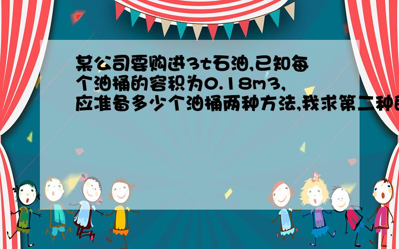 某公司要购进3t石油,已知每个油桶的容积为0.18m3,应准备多少个油桶两种方法,我求第二种的详细方法,包括公式啊,什么的之类都要.单位也不能少.