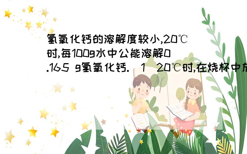 氢氧化钙的溶解度较小,20℃时,每100g水中公能溶解0.165 g氢氧化钙.（1）20℃时,在烧杯中放入7.4 g氢氧化钙固体,加100 g水,经充分搅拌后,所得饱和溶液的体积为100mL.计算溶液中OH-的物质的量浓度.