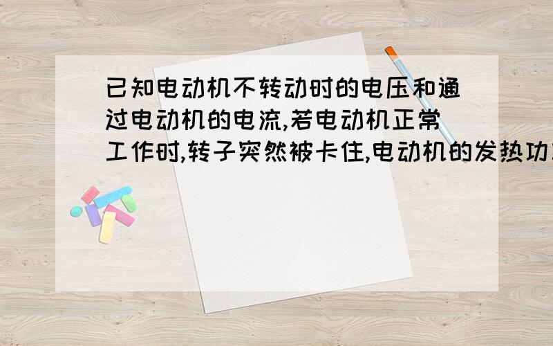 已知电动机不转动时的电压和通过电动机的电流,若电动机正常工作时,转子突然被卡住,电动机的发热功率怎样算?此时的电流怎样算?应采用什么措施?