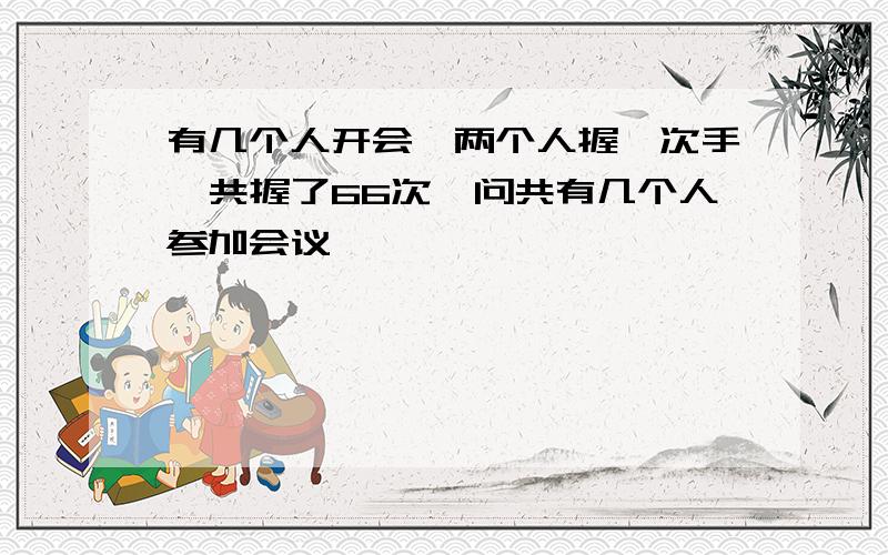 有几个人开会,两个人握一次手,共握了66次,问共有几个人参加会议