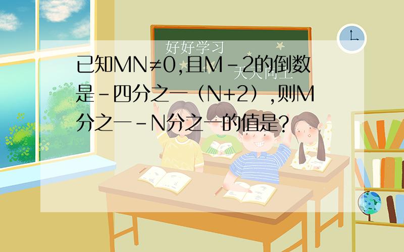 已知MN≠0,且M-2的倒数是-四分之一（N+2）,则M分之一-N分之一的值是?