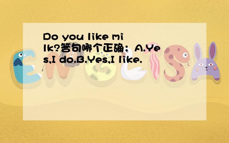 Do you like milk?答句哪个正确：A.Yes,I do.B.Yes,I like.