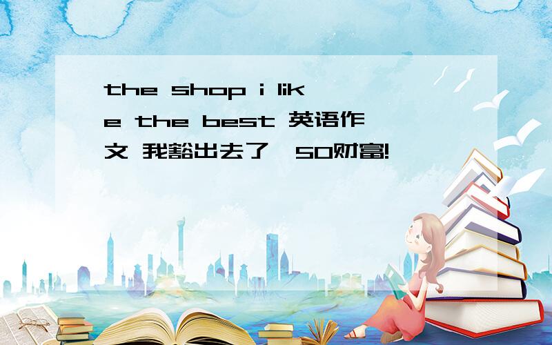 the shop i like the best 英语作文 我豁出去了,50财富!