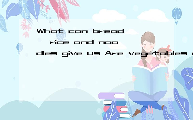 What can bread ,rice and noodles give us Are vegetables and fruits good for us