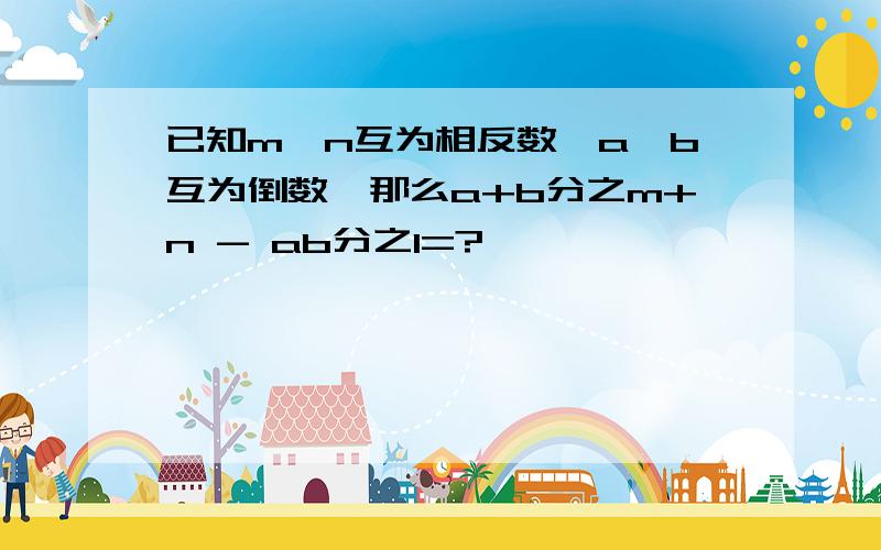 已知m、n互为相反数,a、b互为倒数,那么a+b分之m+n - ab分之1=?