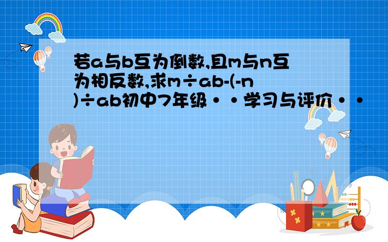 若a与b互为倒数,且m与n互为相反数,求m÷ab-(-n)÷ab初中7年级··学习与评价··