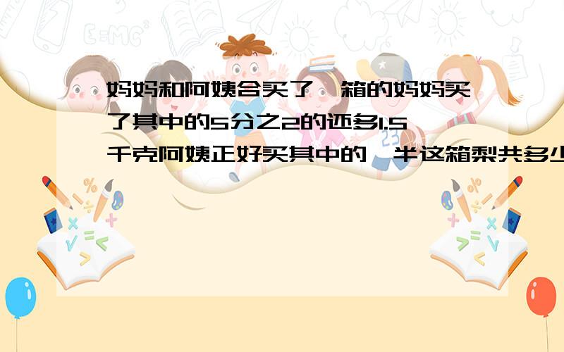 妈妈和阿姨合买了一箱的妈妈买了其中的5分之2的还多1.5千克阿姨正好买其中的一半这箱梨共多少千克