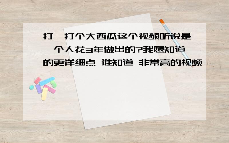 打,打个大西瓜这个视频听说是一个人花3年做出的?我想知道的更详细点 谁知道 非常高的视频