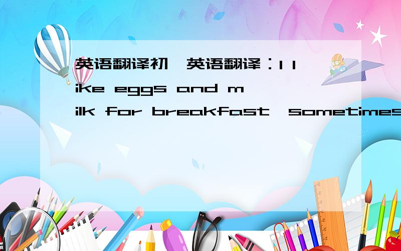 英语翻译初一英语翻译：I like eggs and milk for breakfast,sometimes eat some bread.
