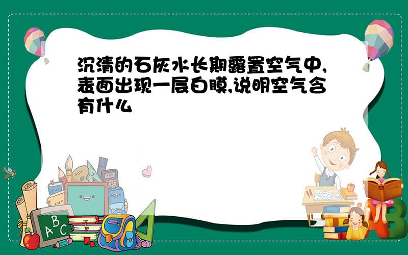 沉清的石灰水长期露置空气中,表面出现一层白膜,说明空气含有什么