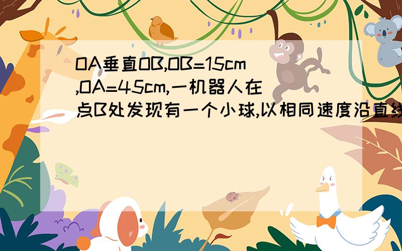 OA垂直OB,OB=15cm,OA=45cm,一机器人在点B处发现有一个小球,以相同速度沿直线去拦截,结果在点C处拦住了小球1,请用直尺圆规找出点C的位置2,求BC路程