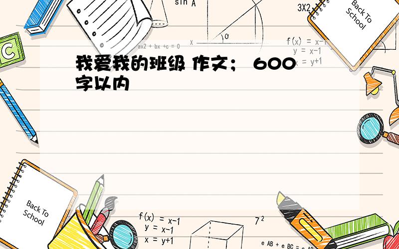 我爱我的班级 作文； 600字以内